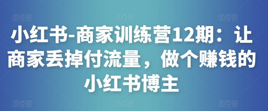 小红书-商家训练营12期：让商家丢掉付流量，做个赚钱的小红书博主-小鸿资源库