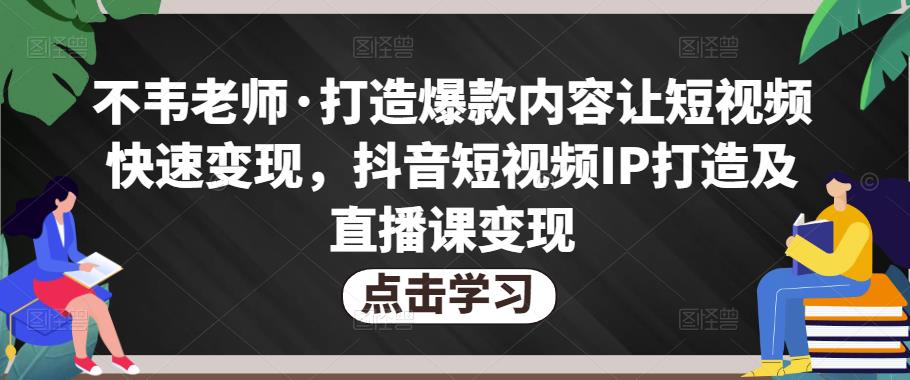 不韦老师·打造爆款内容让短视频快速变现，抖音短视频IP打造及直播课变现-小鸿资源库