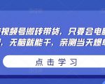 无脑视频号搬砖带货，只要会电脑剪辑，无脑就能干，亲测当天爆单-小鸿资源库
