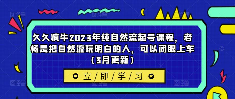 久久疯牛2023年纯自然流起号课程，老杨是把自然流玩明白的人，可以闭眼上车（3月更新）-小鸿资源库