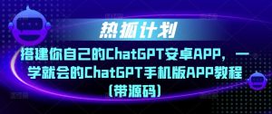 热狐计划·搭建你自己的ChatGPT安卓APP，一学就会的ChatGPT手机版APP教程（带源码）-小鸿资源库