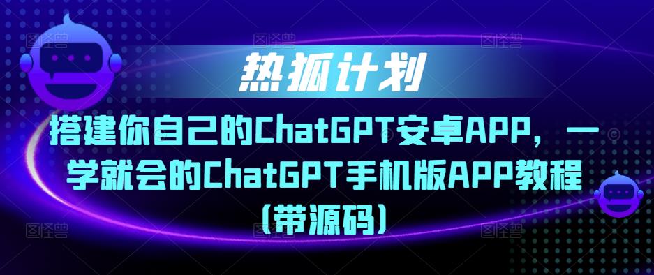 热狐计划·搭建你自己的ChatGPT安卓APP，一学就会的ChatGPT手机版APP教程（带源码）-小鸿资源库