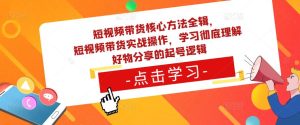 短视频带货核心方法全辑，​短视频带货实战操作，学习彻底理解好物分享的起号逻辑-小鸿资源库