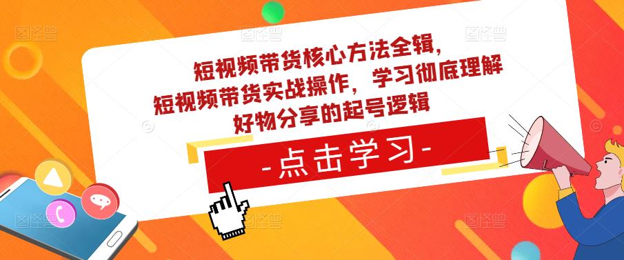 短视频带货核心方法全辑，​短视频带货实战操作，学习彻底理解好物分享的起号逻辑-小鸿资源库