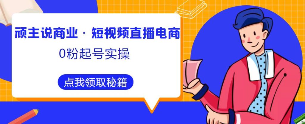 顽主说商业·短视频直播电商0粉起号实操，超800分钟超强实操干活，高效时间、快速落地拿成果-小鸿资源库