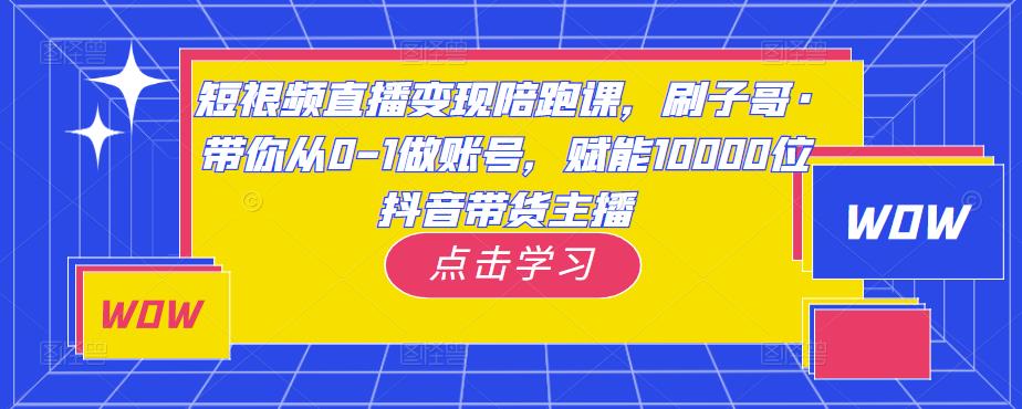 短视频直播变现陪跑课,刷子哥·带你从0-1做账号,赋能10000位抖音带货主播-小鸿资源库