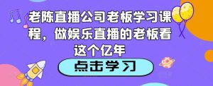 老陈直播公司老板学习课程,做娱乐直播的老板看这个-小鸿资源库