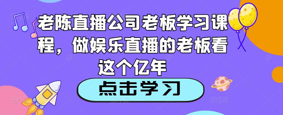 老陈直播公司老板学习课程,做娱乐直播的老板看这个-小鸿资源库