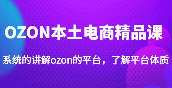 老迟·OZON本土电商精品课，系统的讲解ozon的平台，学完可独自运营ozon的店铺-小鸿资源库