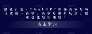 热狐计划·ChatGPT实操百家号每日收益一百块，百家号最新玩法，在家也能轻松赚钱！-小鸿资源库