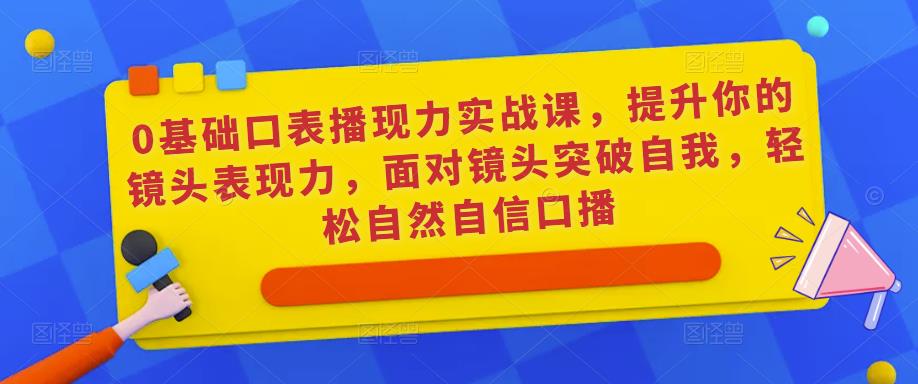 0基础口表播现力实战课,提升你的镜头表现力,面对镜头突破自我,轻松自然自信口播-小鸿资源库