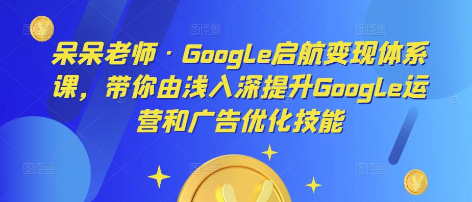 呆呆老师·Google启航变现体系课，带你由浅入深提升Google运营和广告优化技能-小鸿资源库