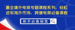 最全境外电商专题课程系列，轻松进军海外市场，跨境电商必备课程-小鸿资源库