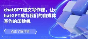 chatGPT爆文写作课，让chatGPT成为我们的自媒体写作的印钞机-小鸿资源库