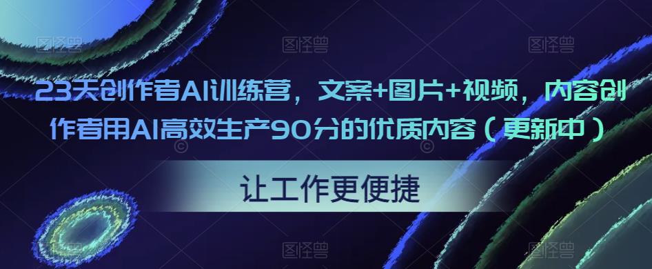 23天创作者AI训练营，文案+图片+视频，内容创作者用AI高效生产90分的优质内容（更新中）-小鸿资源库