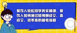 餐饮人轻松招学员实操课，餐饮人如何通过短视频成交，高成交、效率高的做号流程-小鸿资源库