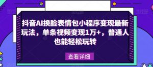 抖音AI换脸表情包小程序变现最新玩法，单条视频变现1万+，普通人也能轻松玩转！-小鸿资源库