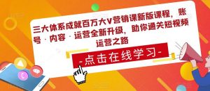 三大体系成就百万大V营销课新版课程,账号·内容·运营全新升级,助你通关短视频运营之路-小鸿资源库