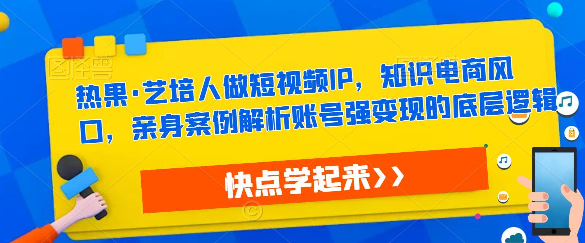 热果·艺培人做短视频IP，知识电商风口，亲身案例解析账号强变现的底层逻辑-小鸿资源库