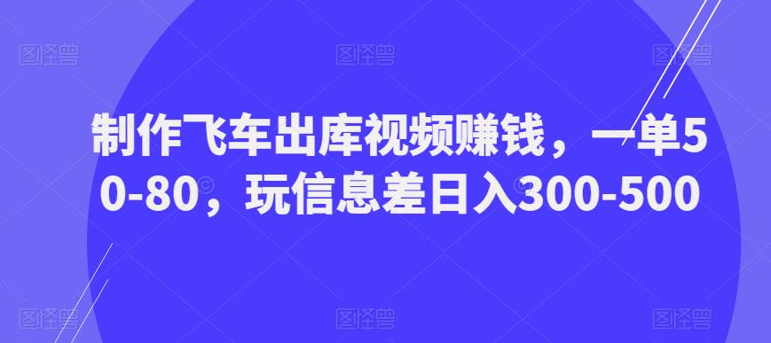 制作飞车出库视频赚钱，一单50-80，玩信息差日入300-500-小鸿资源库