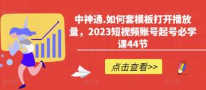 中神通.如何套模板打开播放量，2023短视频账号起号必学课44节（送钩子模板和文档资料）-小鸿资源库