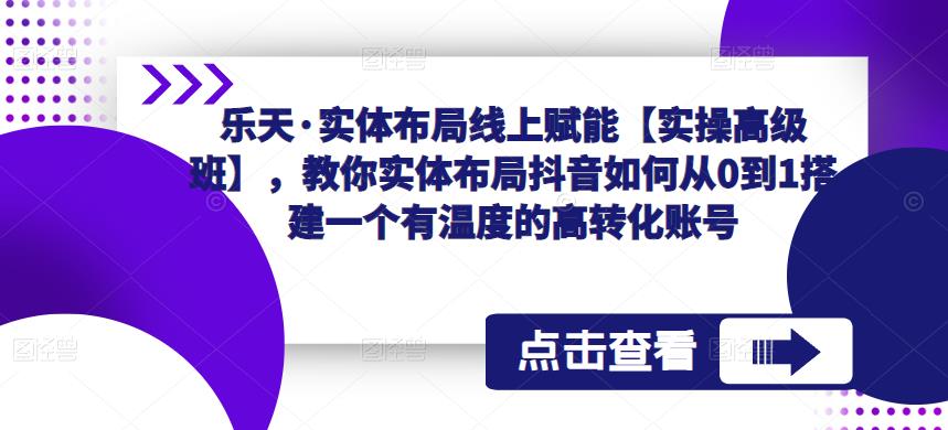 乐天·实体布局线上赋能【实操高级班】,教你实体布局抖音如何从0到1搭建一个有温度的高转化账号-小鸿资源库