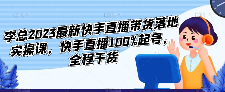 李总2023最新快手直播带货落地实操课，快手直播100%起号，全程干货-小鸿资源库
