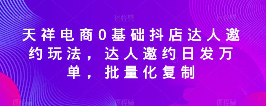 天祥电商0基础抖店达人邀约玩法，达人邀约日发万单，批量化复制-小鸿资源库