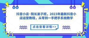抖音小店·院长弟子班，2023年最新抖音小店运营教程，从零到一手把手系统教学-小鸿资源库