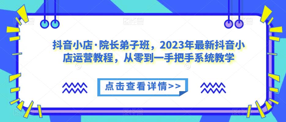 抖音小店·院长弟子班，2023年最新抖音小店运营教程，从零到一手把手系统教学-小鸿资源库