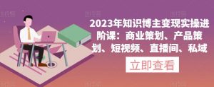 2023年知识博主变现实操进阶课：商业策划、产品策划、短视频、直播间、私域-小鸿资源库