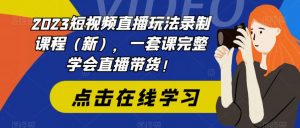 2023短视频直播玩法录制课程（新），一套课完整学会直播带货！-小鸿资源库