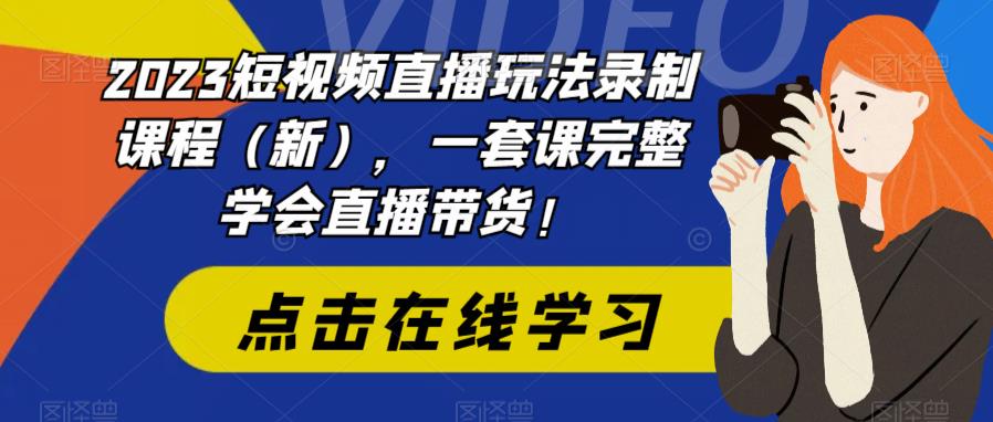 2023短视频直播玩法录制课程（新），一套课完整学会直播带货！-小鸿资源库