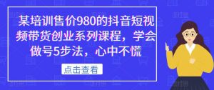 某培训售价980的抖音短视频带货创业系列课程，学会做号5步法，心中不慌-小鸿资源库