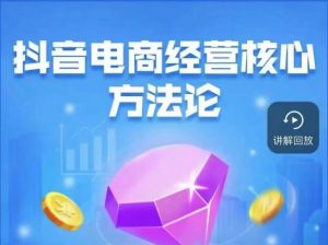 抖音电商经营核心方法论，18节课教你玩转直播带货，巨量学精品课-小鸿资源库