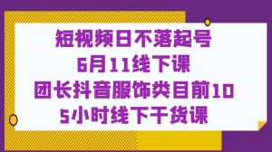 短视频日不落起号【6月11线下课】团长抖音服饰类目前10 5小时线下干货课-小鸿资源库