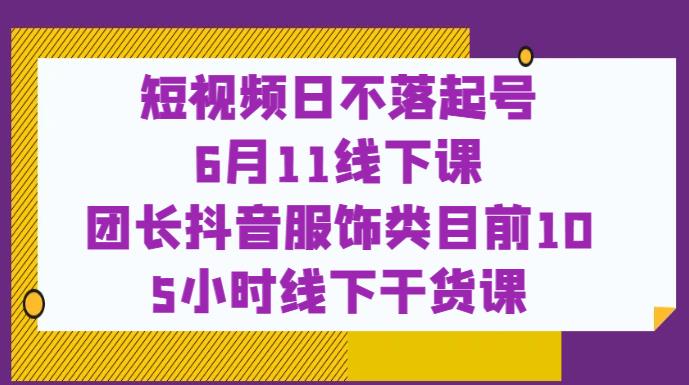 短视频日不落起号【6月11线下课】团长抖音服饰类目前10 5小时线下干货课-小鸿资源库