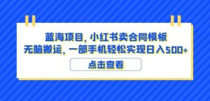 蓝海项目小红书卖合同模板无脑搬运一部手机日入500+（教程+4000份模板）【揭秘】-小鸿资源库
