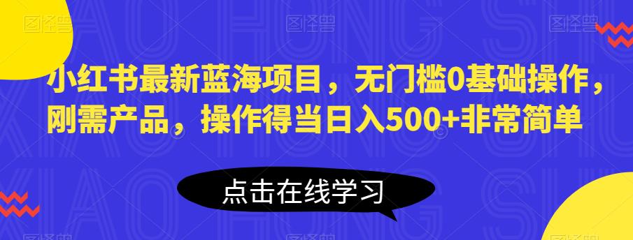 小红书最新蓝海项目，无门槛0基础操作，刚需产品，操作得当日入500+非常简单【揭秘】-小鸿资源库