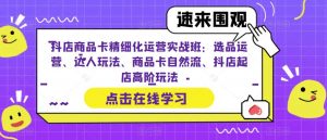 抖店商品卡精细化运营实战班：选品运营、达人玩法、商品卡自然流、抖店起店高阶玩法-小鸿资源库