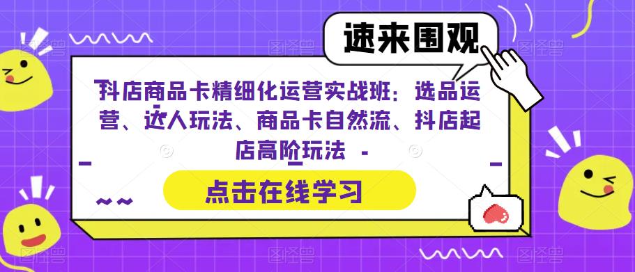 抖店商品卡精细化运营实战班：选品运营、达人玩法、商品卡自然流、抖店起店高阶玩法-小鸿资源库