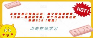 高端专业升级新玩法，毒文案流量爆炸，5分钟一条原创作品，单个作品轻轻松松变现500【揭秘】-小鸿资源库