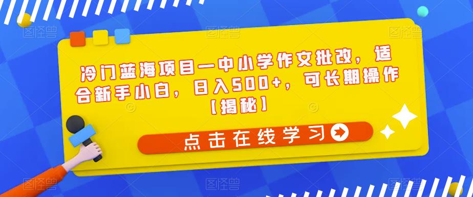 冷门蓝海项目—中小学作文批改，适合新手小白，日入500+，可长期操作【揭秘】-小鸿资源库