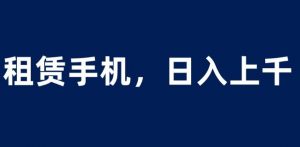 租赁手机蓝海项目，轻松到日入上千，小白0成本直接上手【揭秘】-小鸿资源库