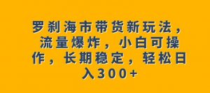罗刹海市带货新玩法，流量爆炸，小白可操作，长期稳定，轻松日入300+【揭秘】-小鸿资源库