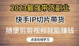 2023最强带货副业快手IP切片带货，门槛低，0粉丝也可以进行，随便剪剪视频就能赚钱-小鸿资源库