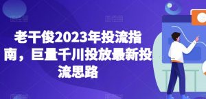 老干俊2023年投流指南，巨量千川投放最新投流思路-小鸿资源库
