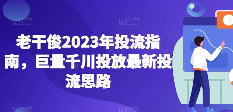 老干俊2023年投流指南,巨量千川投放最新投流思路-小鸿资源库