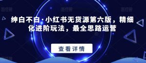 绅白不白·小红书无货源第六版，精细化进阶玩法，最全思路运营-小鸿资源库
