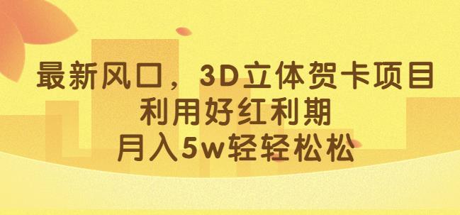 最新风口，3D立体贺卡项目，利用好红利期，月入5w轻轻松松【揭秘】-小鸿资源库